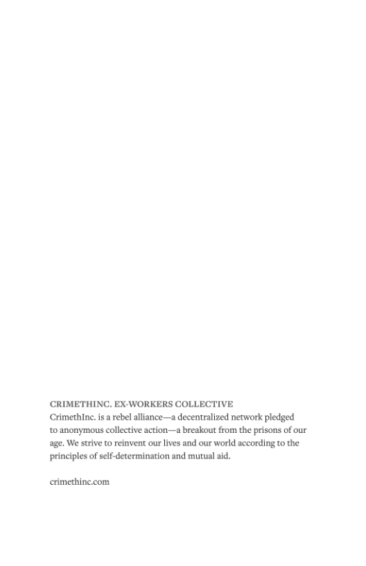 CRIMETHINC. EXWORKERS COLLECTIVE Crimethinc. i a rebel alliance—a decentralized network pledged to anonymous collective action—a breakout from the prisons of our age. We strive to reinvent our lives and our world according to the principles of self-determination and mutual aid. crimethine.com
